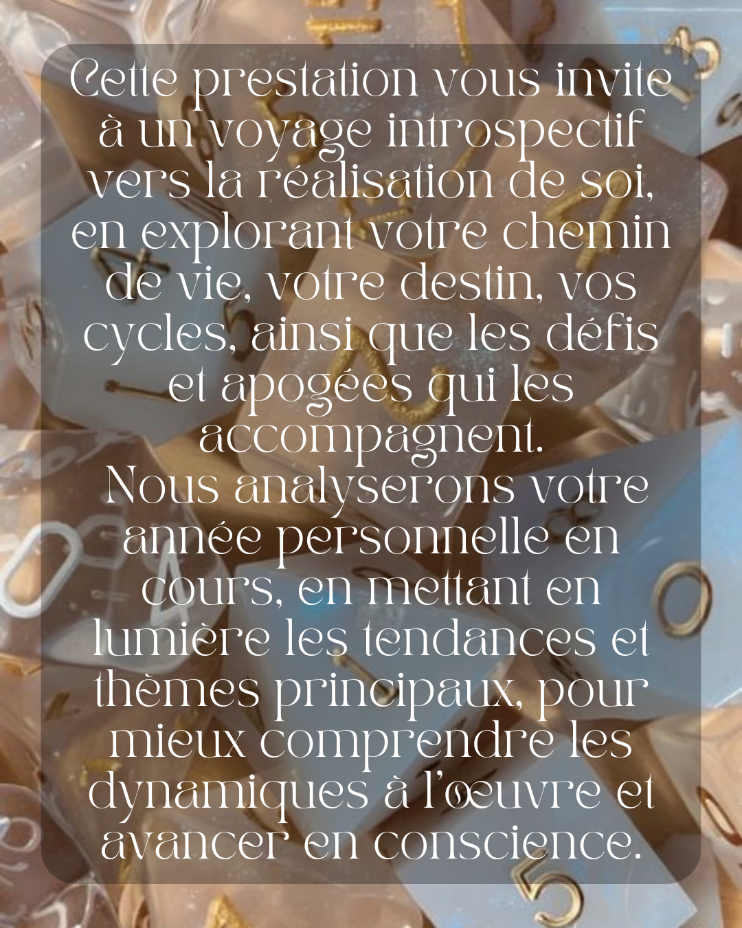 Cette prestation vous invite à un voyage introspectif vers la réalisation de soi, en explorant votre chemin de vie, votre destin, vos cycles, ainsi que les défis et apogées qui les accompagnent.
 Nous analyserons votre année personnelle en cours, en mettant en lumière les tendances et thèmes principaux, pour mieux comprendre les dynamiques à l’œuvre et avancer en conscience.