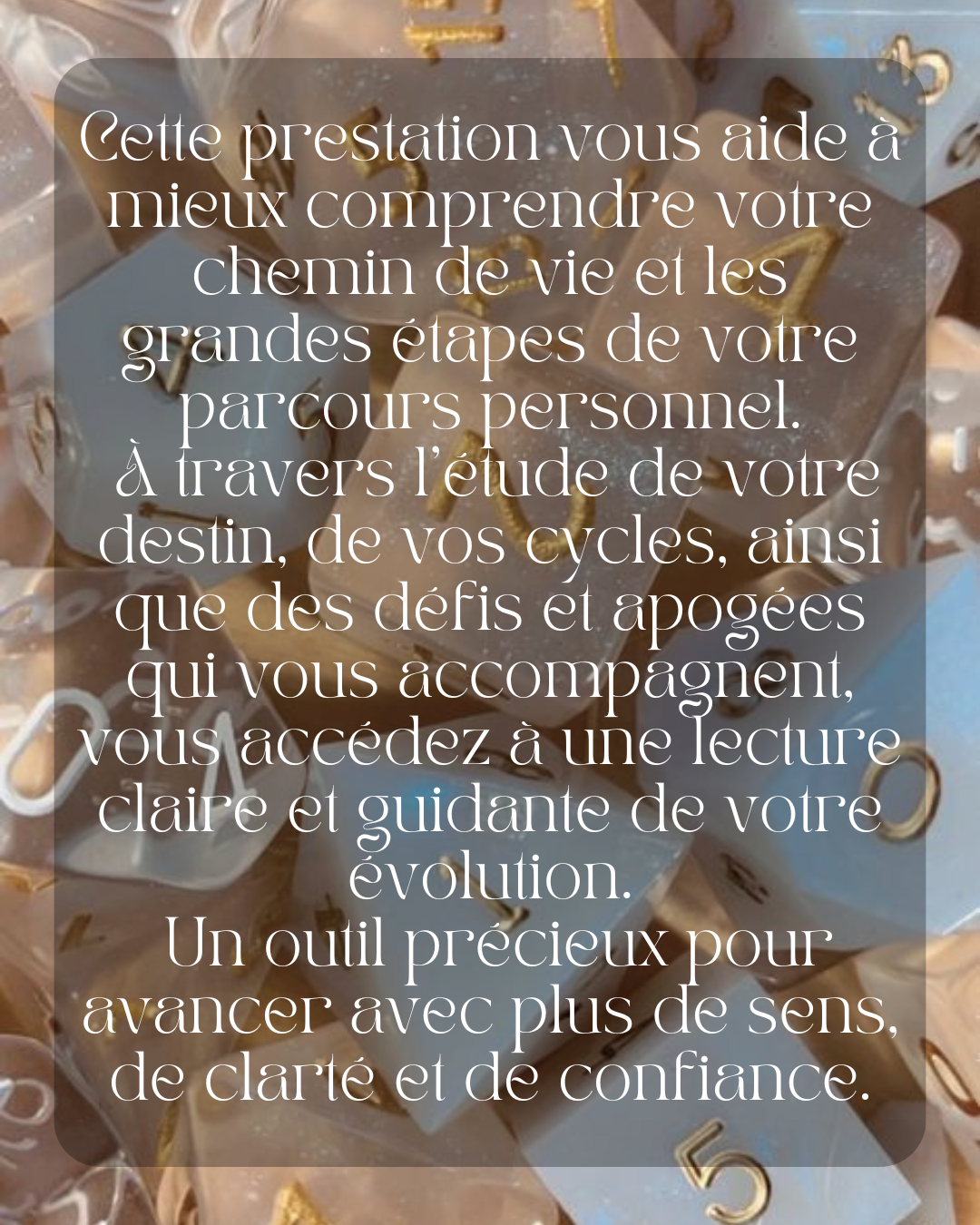 Cette prestation vous aide à mieux comprendre votre chemin de vie et les grandes étapes de votre parcours personnel.
 À travers l’étude de votre destin, de vos cycles, ainsi que des défis et apogées qui vous accompagnent, vous accédez à une lecture claire et guidante de votre évolution.
 Un outil précieux pour avancer avec plus de sens, de clarté et de confiance.